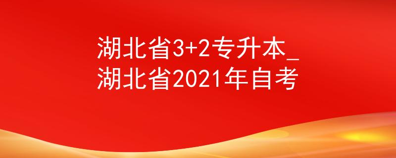 湖北省3+2专升本_湖北省2021年自考