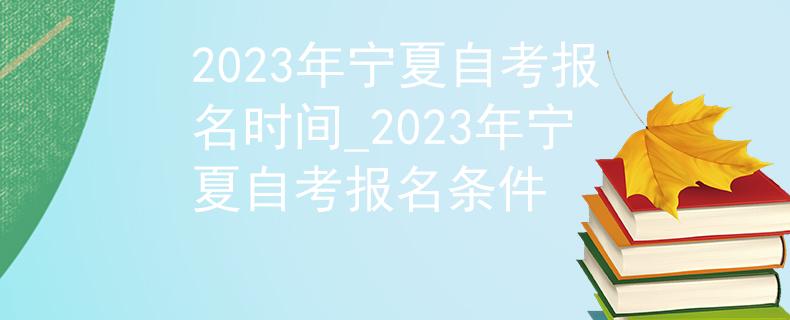 2023年宁夏自考报名时间_2023年宁夏自考报名条件