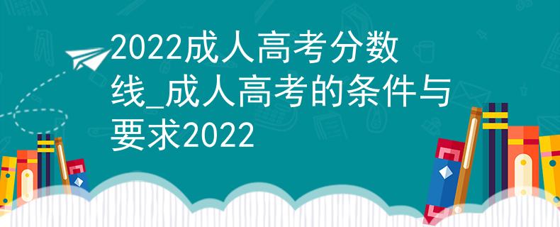 2022成人高考分数线_成人高考的条件与要求2022