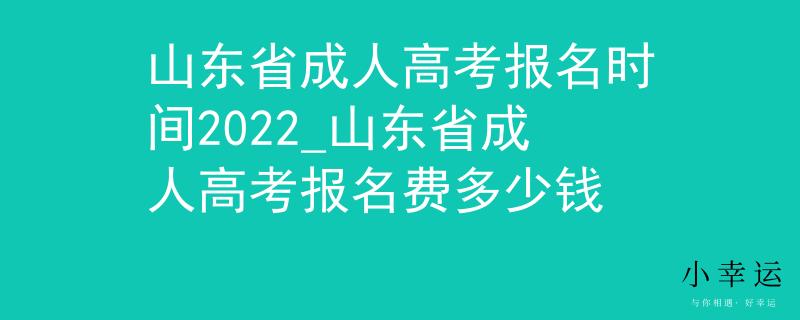 山东省成人高考报名时间2022_山东省成人高考报名费多少钱