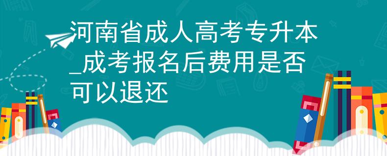 河南省成人高考专升本_成考报名后费用是否可以退还