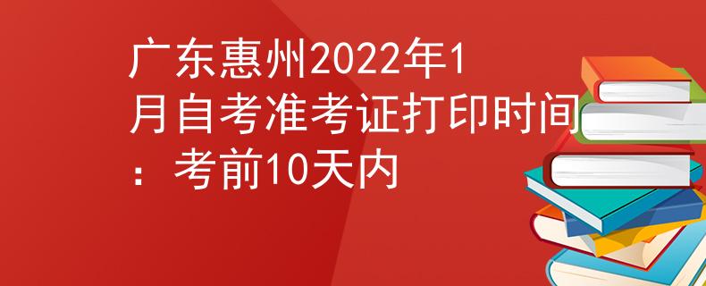 广东惠州2022年1月自考准考证打印时间：考前10天内