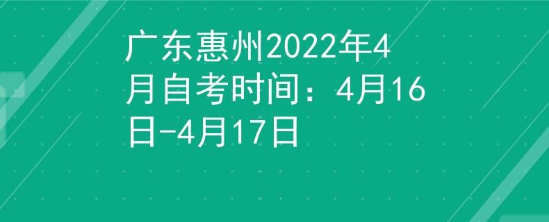 广东惠州2022年4月自考时间：4月16日-4月17日