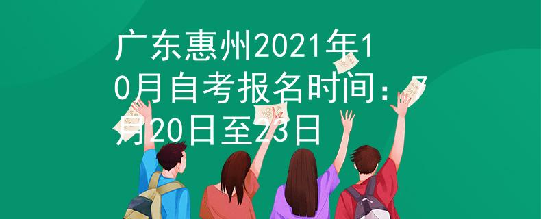 广东惠州2021年10月自考报名时间：7月20日至23日