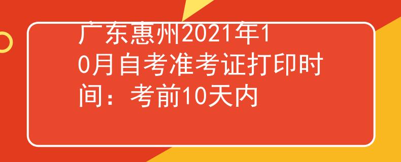 广东惠州2021年10月自考准考证打印时间：考前10天内